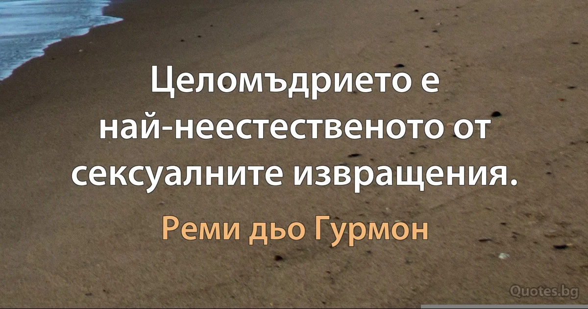 Целомъдрието е най-неестественото от сексуалните извращения. (Реми дьо Гурмон)