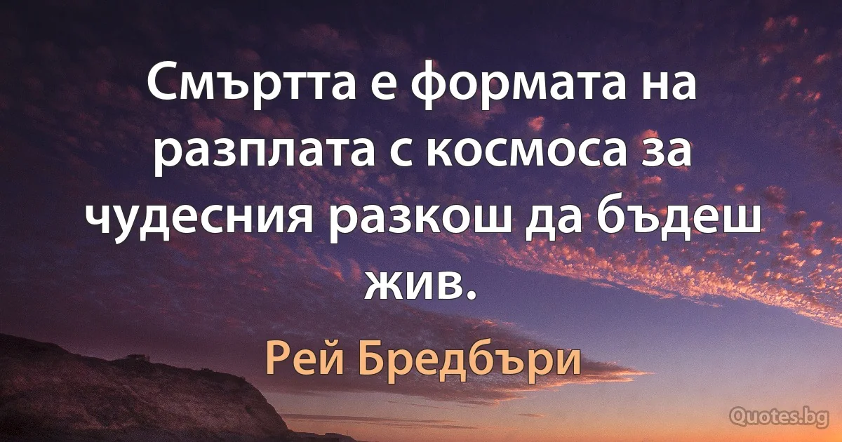 Смъртта е формата на разплата с космоса за чудесния разкош да бъдеш жив. (Рей Бредбъри)