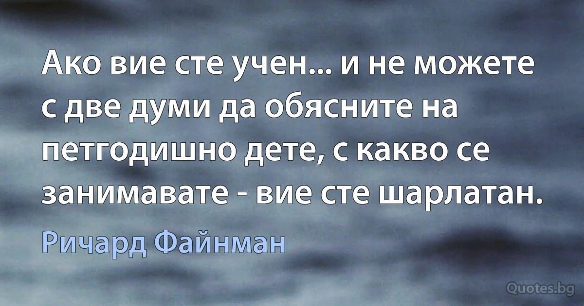 Ако вие сте учен... и не можете с две думи да обясните на петгодишно дете, с какво се занимавате - вие сте шарлатан. (Ричард Файнман)