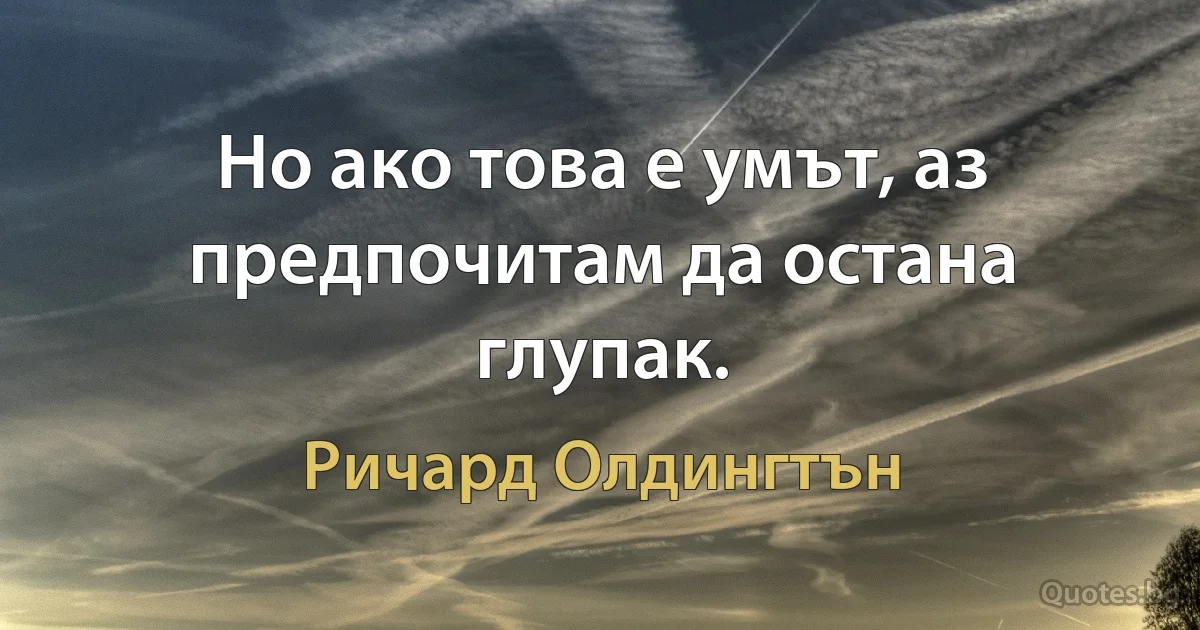 Но ако това е умът, аз предпочитам да остана глупак. (Ричард Олдингтън)