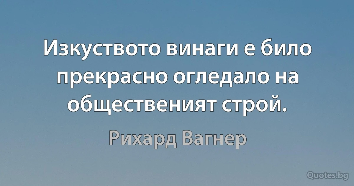 Изкуството винаги е било прекрасно огледало на общественият строй. (Рихард Вагнер)