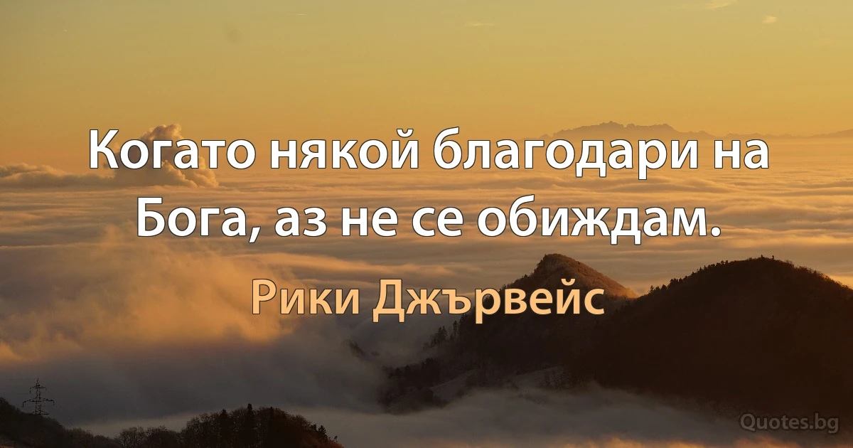 Когато някой благодари на Бога, аз не се обиждам. (Рики Джървейс)