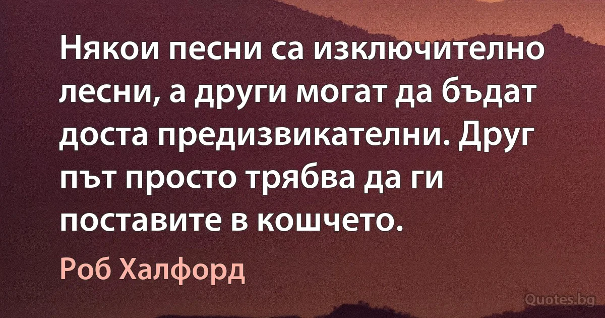 Някои песни са изключително лесни, а други могат да бъдат доста предизвикателни. Друг път просто трябва да ги поставите в кошчето. (Роб Халфорд)