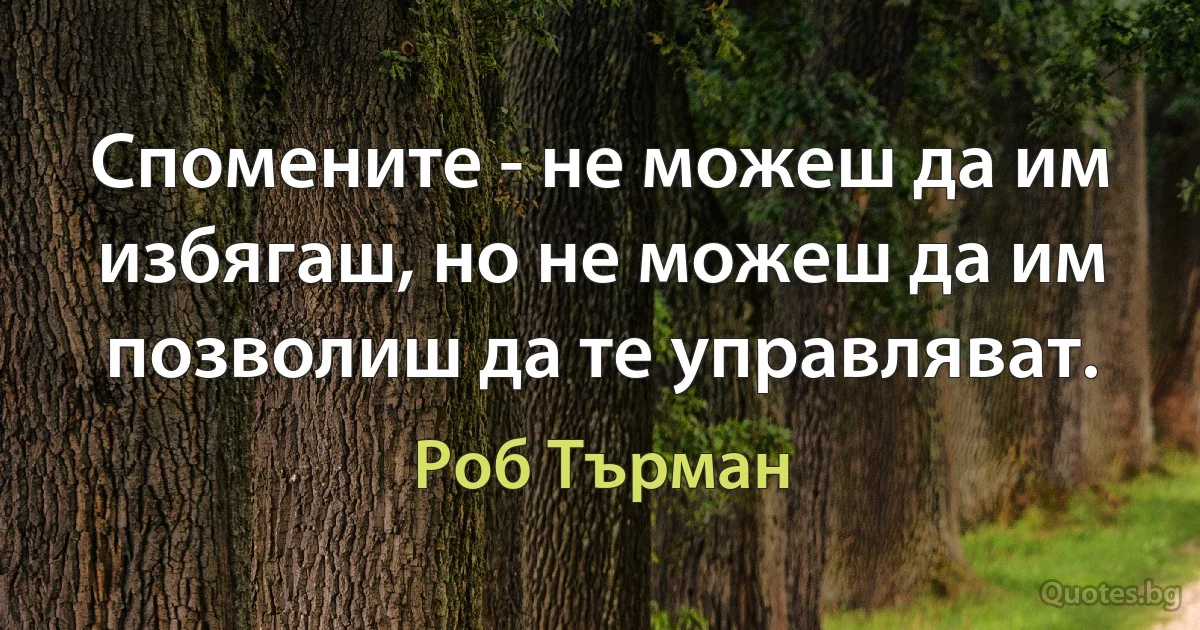 Спомените - не можеш да им избягаш, но не можеш да им позволиш да те управляват. (Роб Търман)