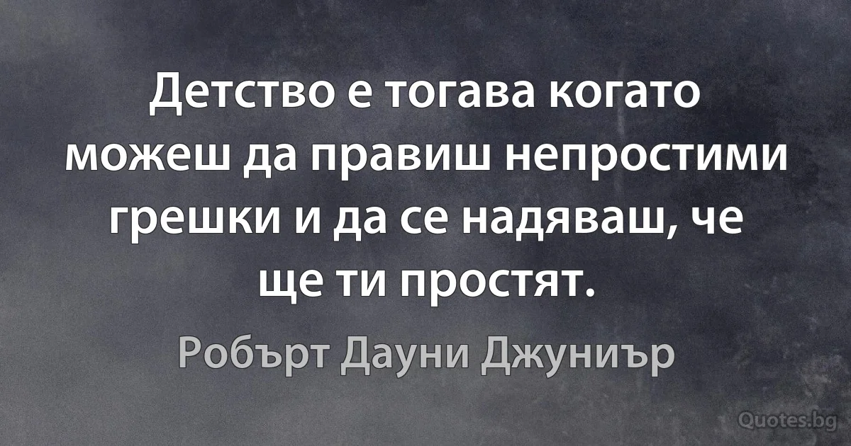 Детство е тогава когато можеш да правиш непростими грешки и да се надяваш, че ще ти простят. (Робърт Дауни Джуниър)