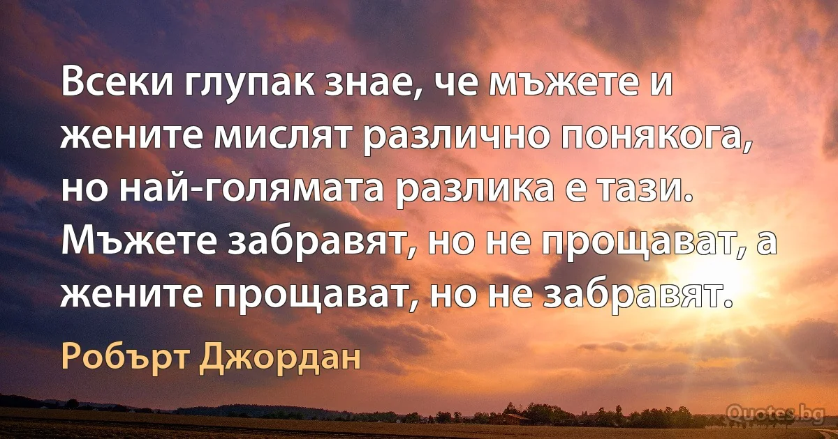 Всеки глупак знае, че мъжете и жените мислят различно понякога, но най-голямата разлика е тази. Мъжете забравят, но не прощават, а жените прощават, но не забравят. (Робърт Джордан)