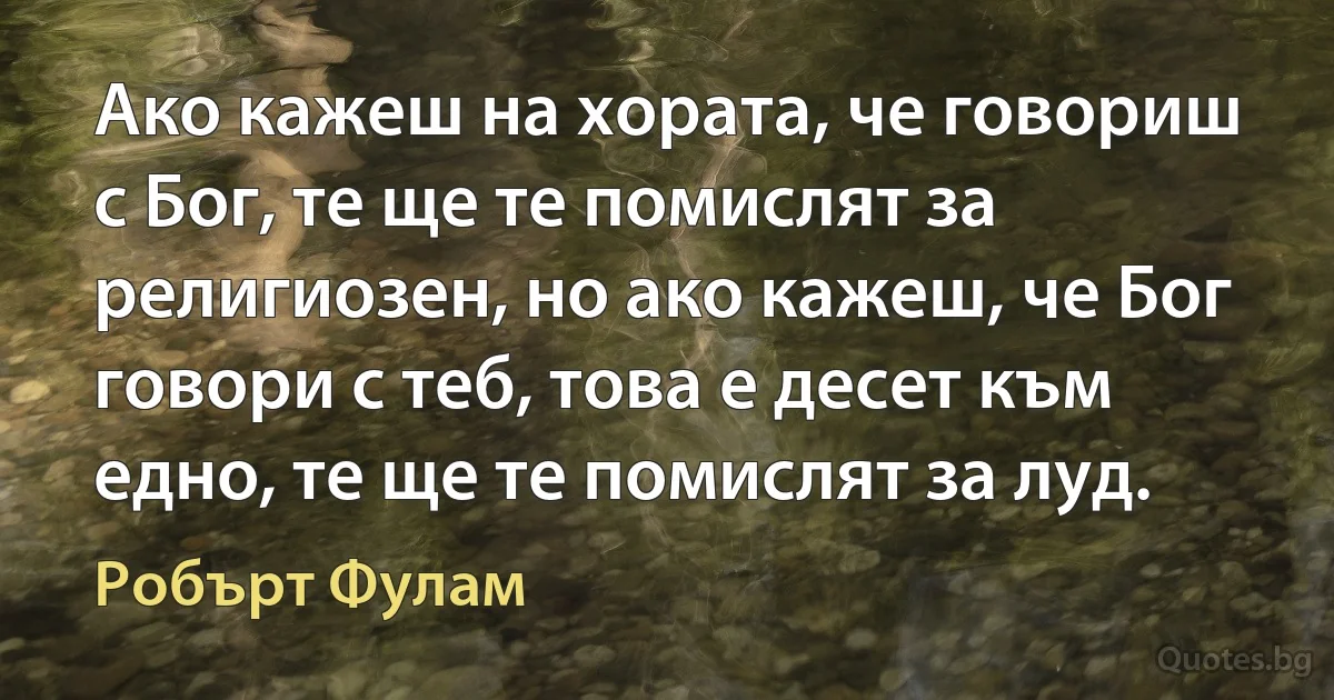 Ако кажеш на хората, че говориш с Бог, те ще те помислят за религиозен, но ако кажеш, че Бог говори с теб, това е десет към едно, те ще те помислят за луд. (Робърт Фулам)