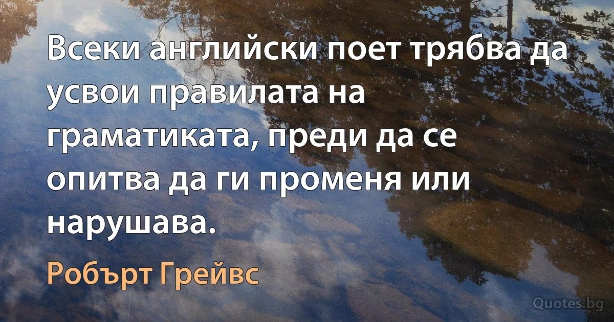 Всеки английски поет трябва да усвои правилата на граматиката, преди да се опитва да ги променя или нарушава. (Робърт Грейвс)