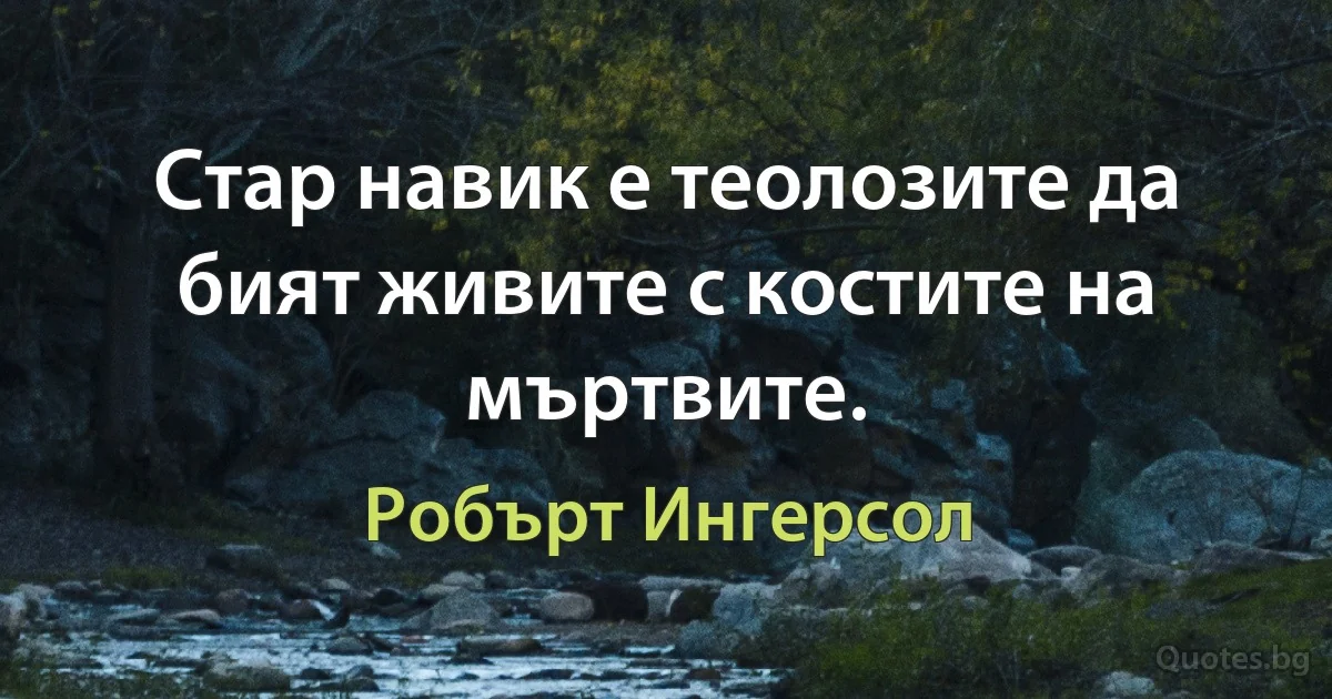 Стар навик е теолозите да бият живите с костите на мъртвите. (Робърт Ингерсол)