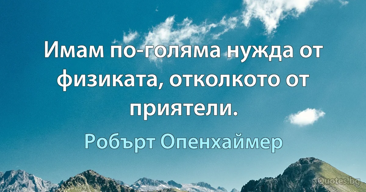 Имам по-голяма нужда от физиката, отколкото от приятели. (Робърт Опенхаймер)