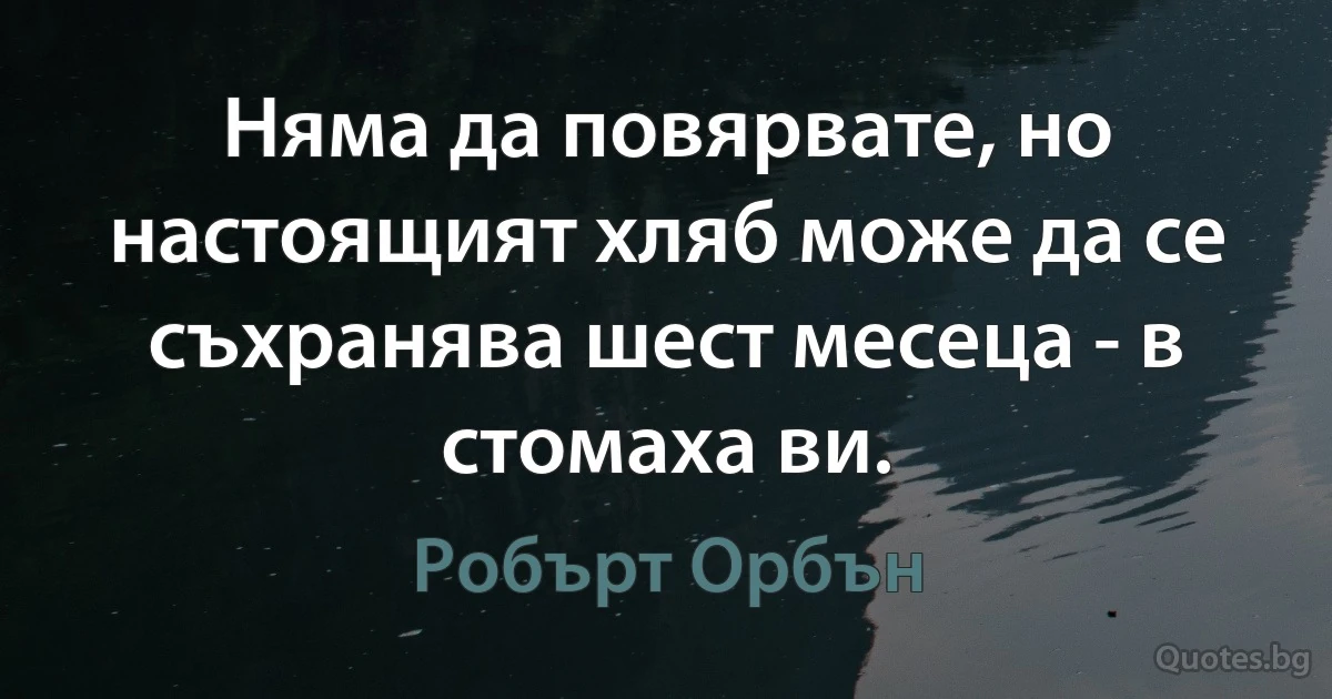 Няма да повярвате, но настоящият хляб може да се съхранява шест месеца - в стомаха ви. (Робърт Орбън)