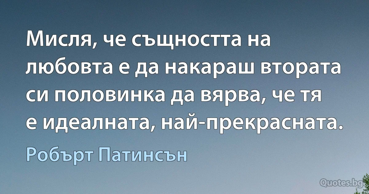 Мисля, че същността на любовта е да накараш втората си половинка да вярва, че тя е идеалната, най-прекрасната. (Робърт Патинсън)