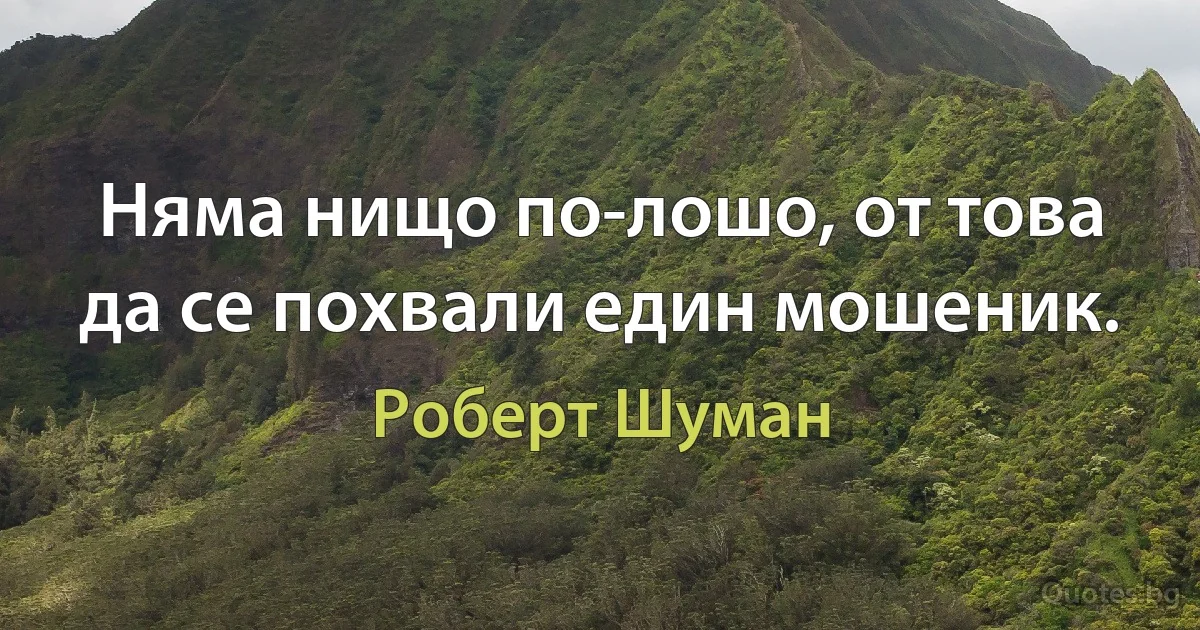 Няма нищо по-лошо, от това да се похвали един мошеник. (Роберт Шуман)