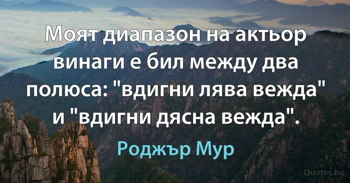 Моят диапазон на актьор винаги е бил между два полюса: "вдигни лява вежда" и "вдигни дясна вежда". (Роджър Мур)