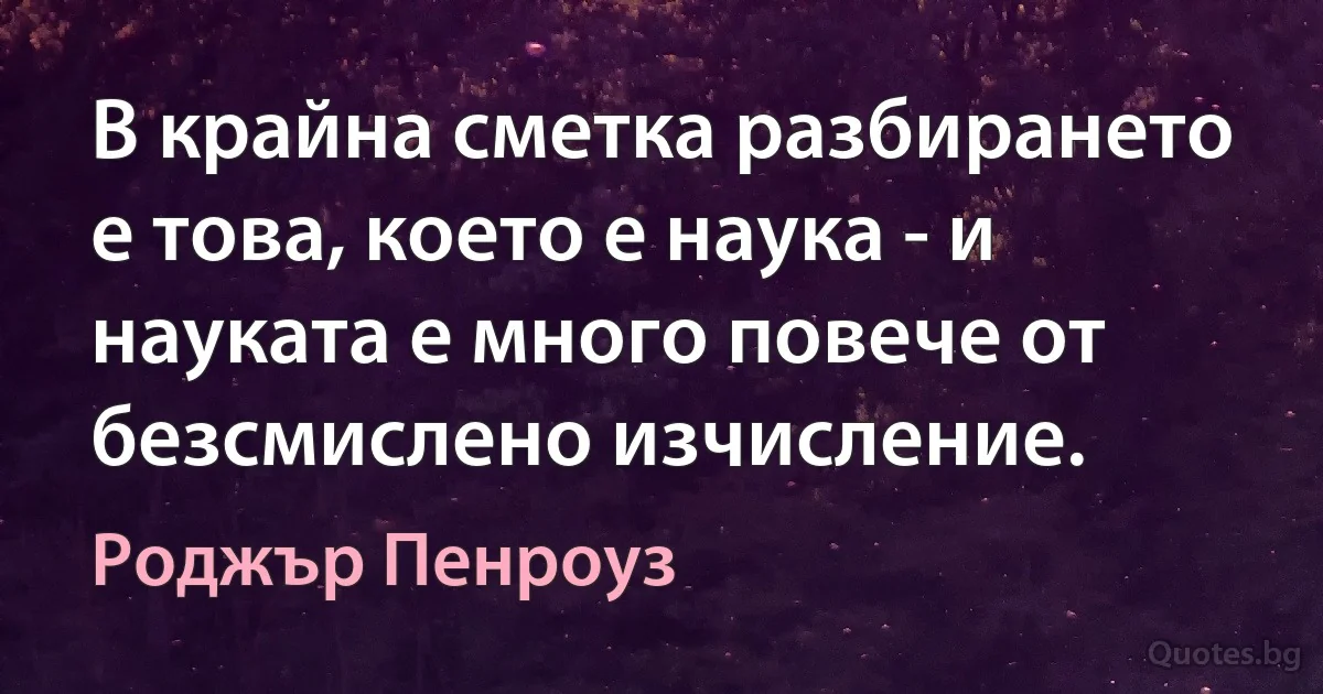 В крайна сметка разбирането е това, което е наука - и науката е много повече от безсмислено изчисление. (Роджър Пенроуз)