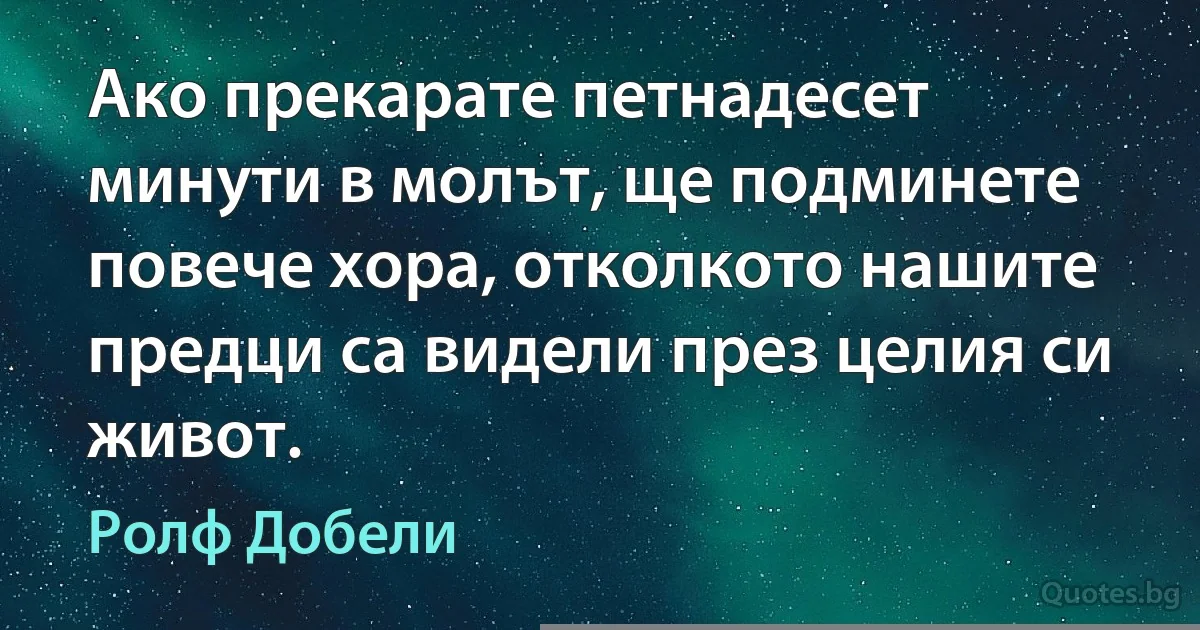 Ако прекарате петнадесет минути в молът, ще подминете повече хора, отколкото нашите предци са видели през целия си живот. (Ролф Добели)