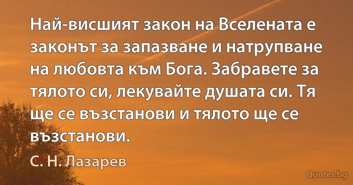 Най-висшият закон на Вселената е законът за запазване и натрупване на любовта към Бога. Забравете за тялото си, лекувайте душата си. Тя ще се възстанови и тялото ще се възстанови. (С. Н. Лазарев)