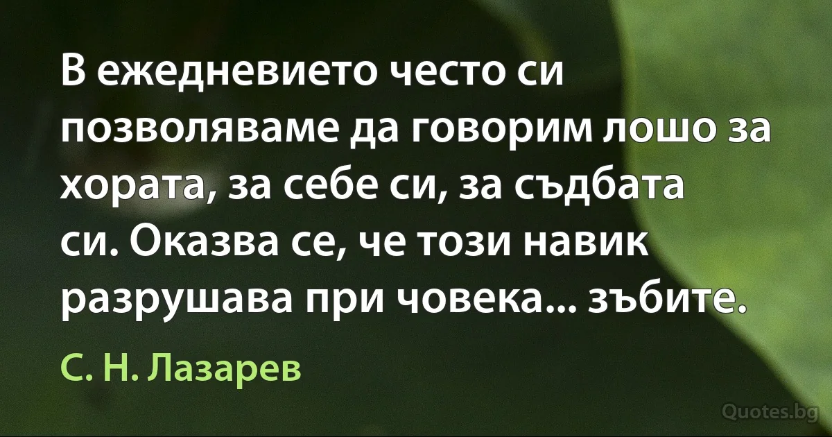 В ежедневието често си позволяваме да говорим лошо за хората, за себе си, за съдбата си. Оказва се, че този навик разрушава при човека... зъбите. (С. Н. Лазарев)