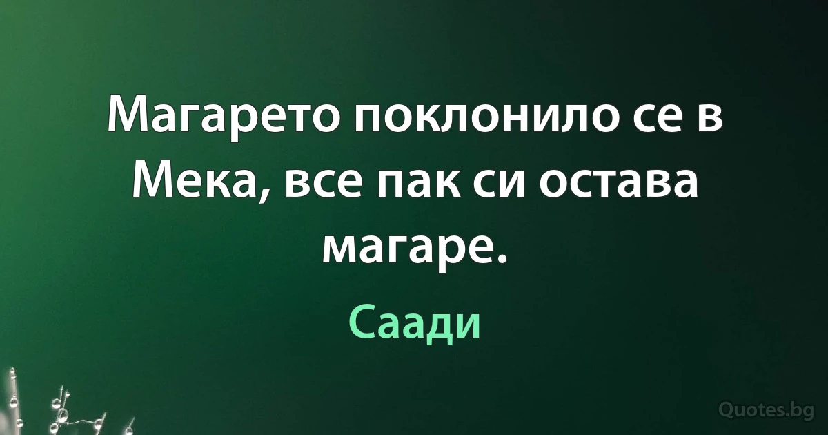 Магарето поклонило се в Мека, все пак си остава магаре. (Саади)