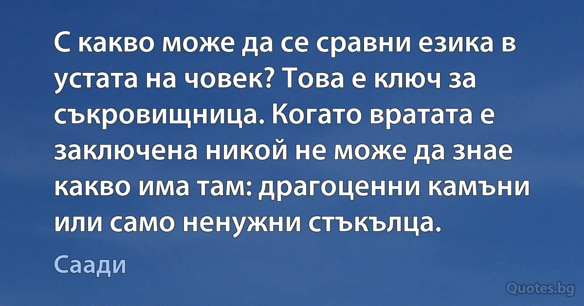 С какво може да се сравни езика в устата на човек? Това е ключ за съкровищница. Когато вратата е заключена никой не може да знае какво има там: драгоценни камъни или само ненужни стъкълца. (Саади)