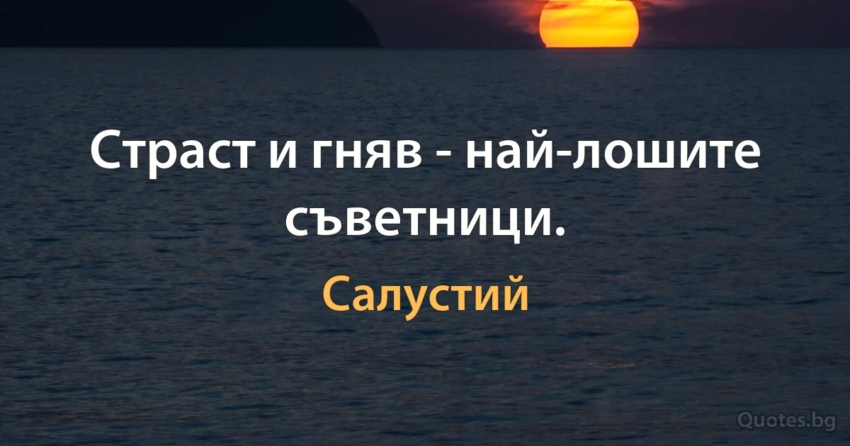 Страст и гняв - най-лошите съветници. (Салустий)