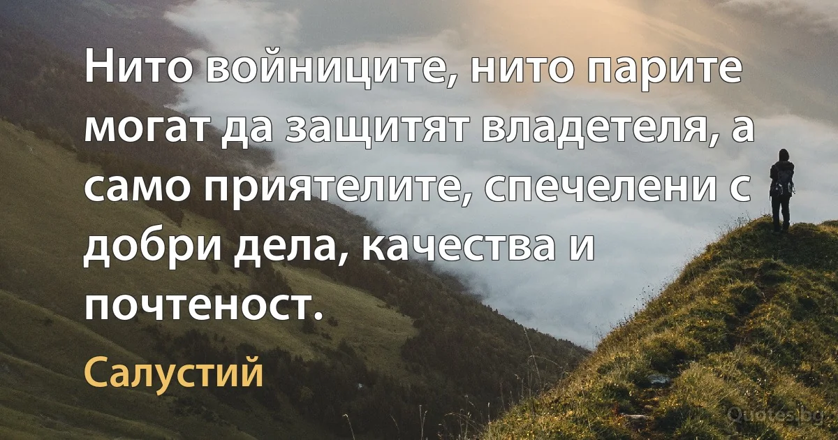 Нито войниците, нито парите могат да защитят владетеля, а само приятелите, спечелени с добри дела, качества и почтеност. (Салустий)