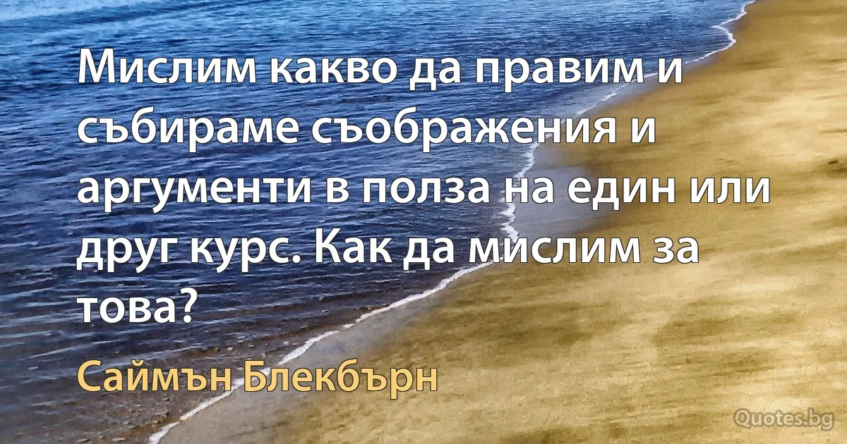 Мислим какво да правим и събираме съображения и аргументи в полза на един или друг курс. Как да мислим за това? (Саймън Блекбърн)