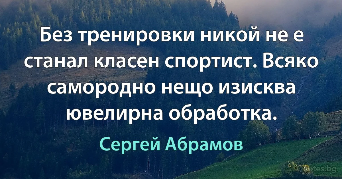 Без тренировки никой не е станал класен спортист. Всяко самородно нещо изисква ювелирна обработка. (Сергей Абрамов)