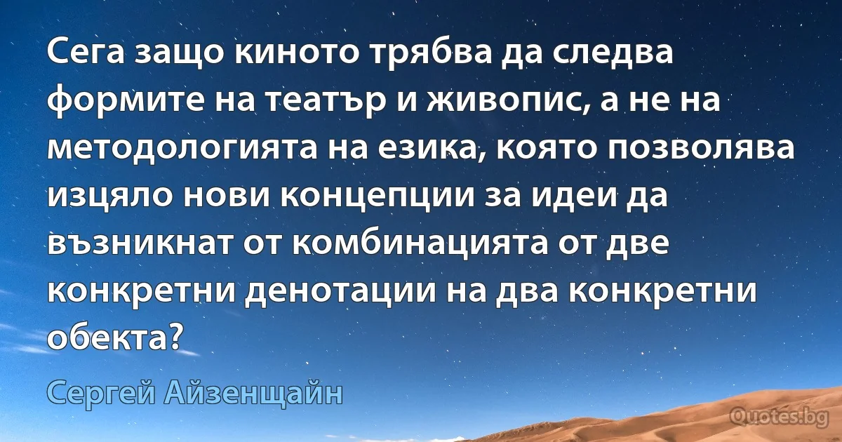 Сега защо киното трябва да следва формите на театър и живопис, а не на методологията на езика, която позволява изцяло нови концепции за идеи да възникнат от комбинацията от две конкретни денотации на два конкретни обекта? (Сергей Айзенщайн)