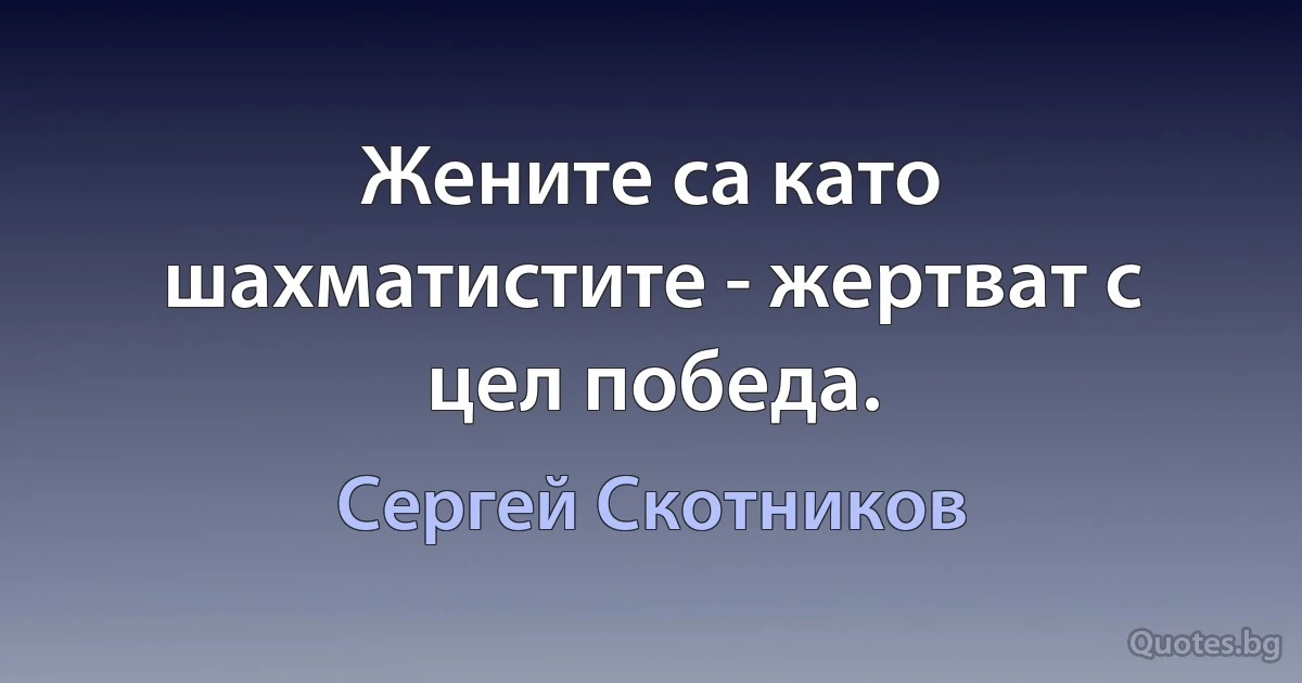 Жените са като шахматистите - жертват с цел победа. (Сергей Скотников)