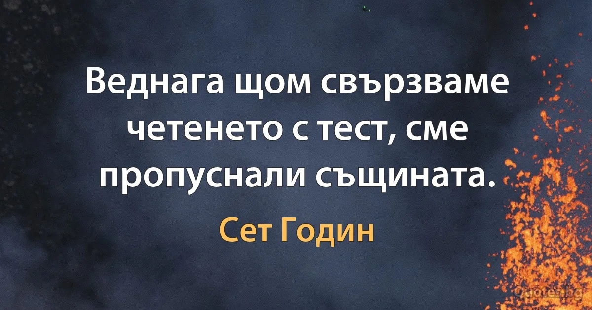 Веднага щом свързваме четенето с тест, сме пропуснали същината. (Сет Годин)