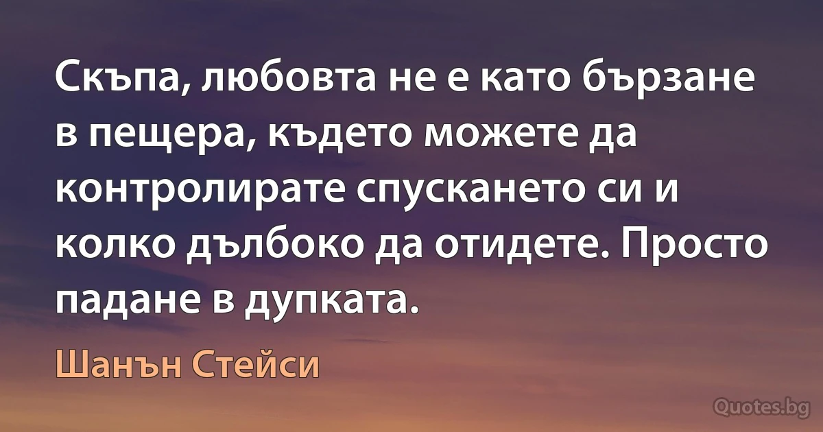 Скъпа, любовта не е като бързане в пещера, където можете да контролирате спускането си и колко дълбоко да отидете. Просто падане в дупката. (Шанън Стейси)