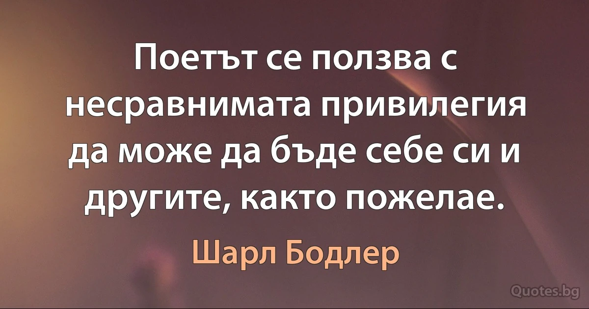 Поетът се ползва с несравнимата привилегия да може да бъде себе си и другите, както пожелае. (Шарл Бодлер)