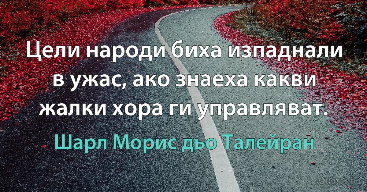 Цели народи биха изпаднали в ужас, ако знаеха какви жалки хора ги управляват. (Шарл Морис дьо Талейран)