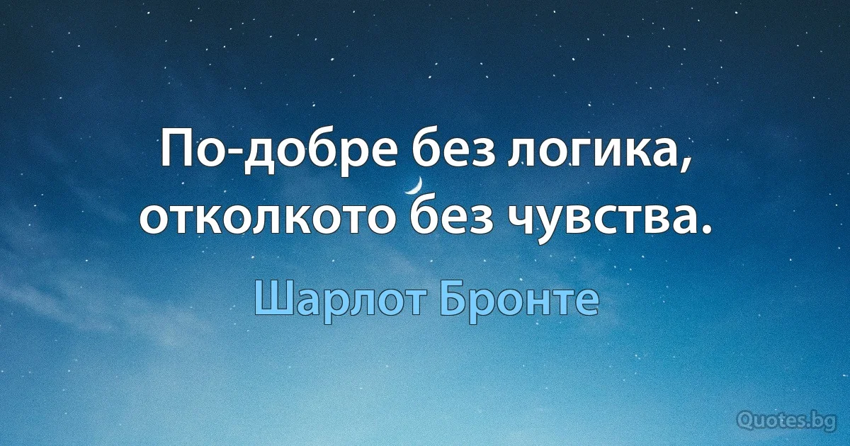 По-добре без логика, отколкото без чувства. (Шарлот Бронте)