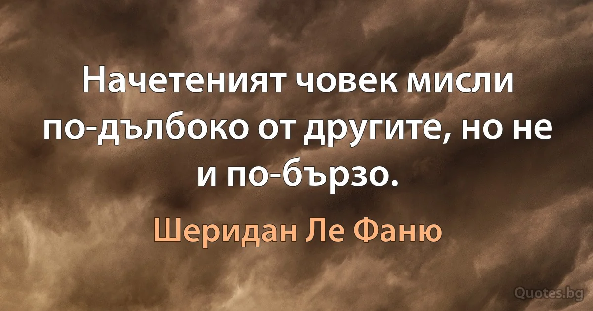 Начетеният човек мисли по-дълбоко от другите, но не и по-бързо. (Шеридан Ле Фаню)