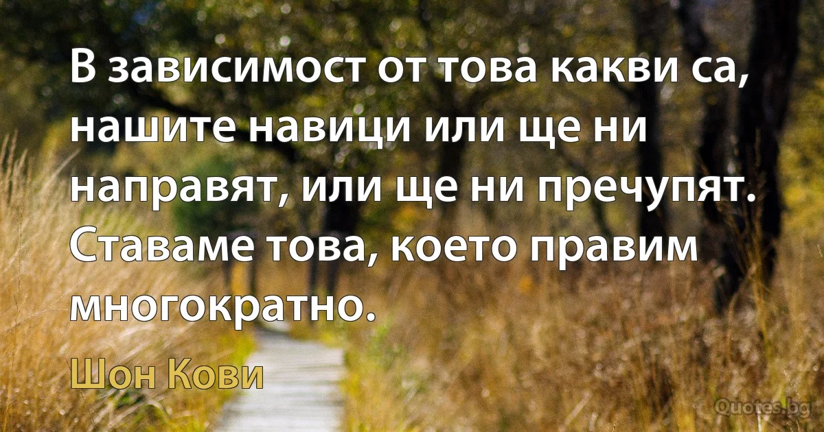 В зависимост от това какви са, нашите навици или ще ни направят, или ще ни пречупят. Ставаме това, което правим многократно. (Шон Кови)