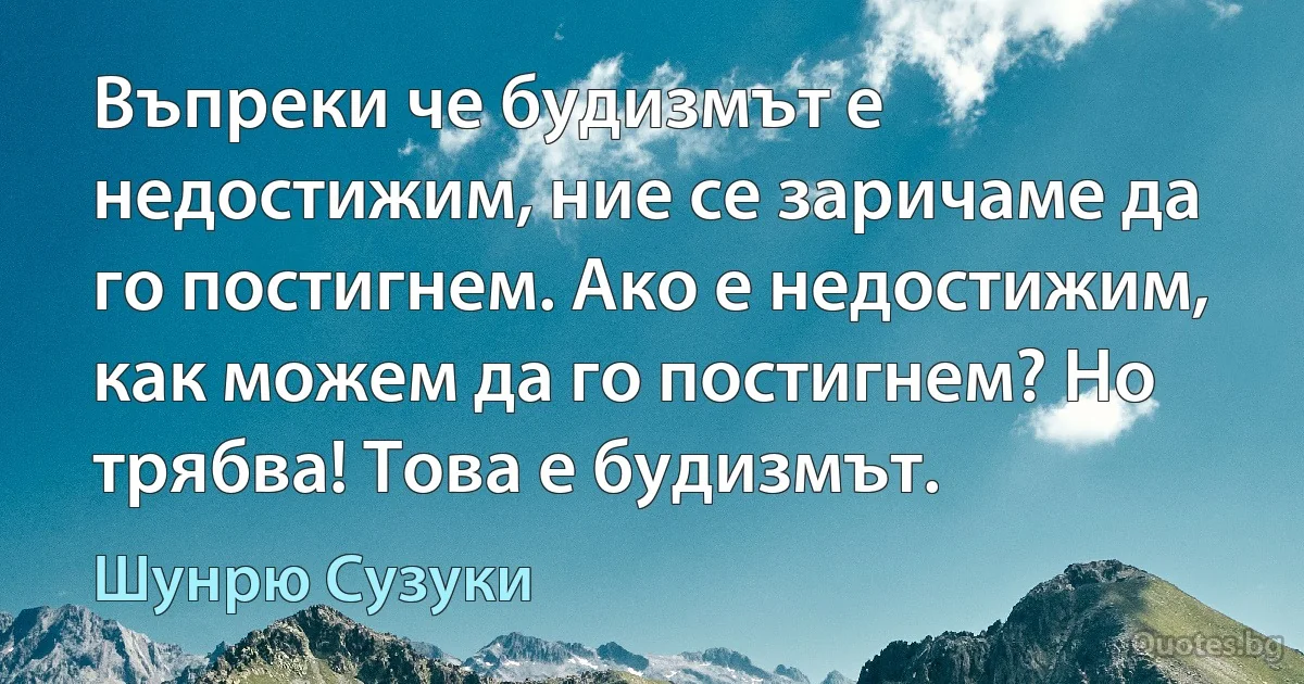 Въпреки че будизмът е недостижим, ние се заричаме да го постигнем. Ако е недостижим, как можем да го постигнем? Но трябва! Това е будизмът. (Шунрю Сузуки)