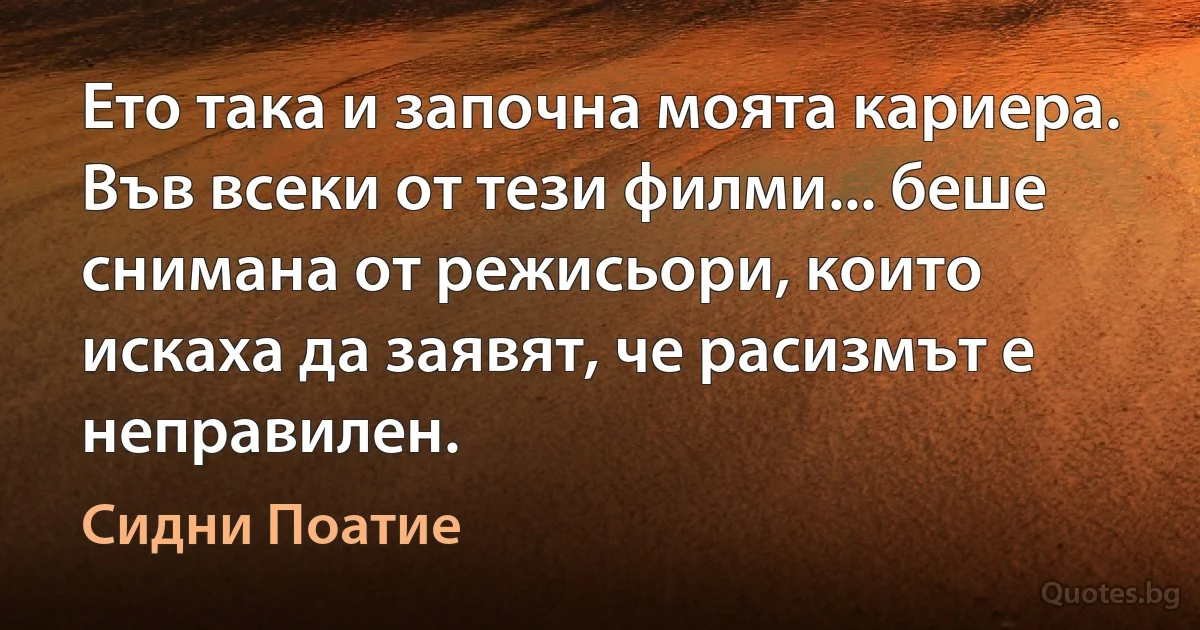 Ето така и започна моята кариера. Във всеки от тези филми... беше снимана от режисьори, които искаха да заявят, че расизмът е неправилен. (Сидни Поатие)