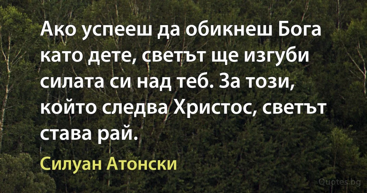 Ако успееш да обикнеш Бога като дете, светът ще изгуби силата си над теб. За този, който следва Христос, светът става рай. (Силуан Атонски)