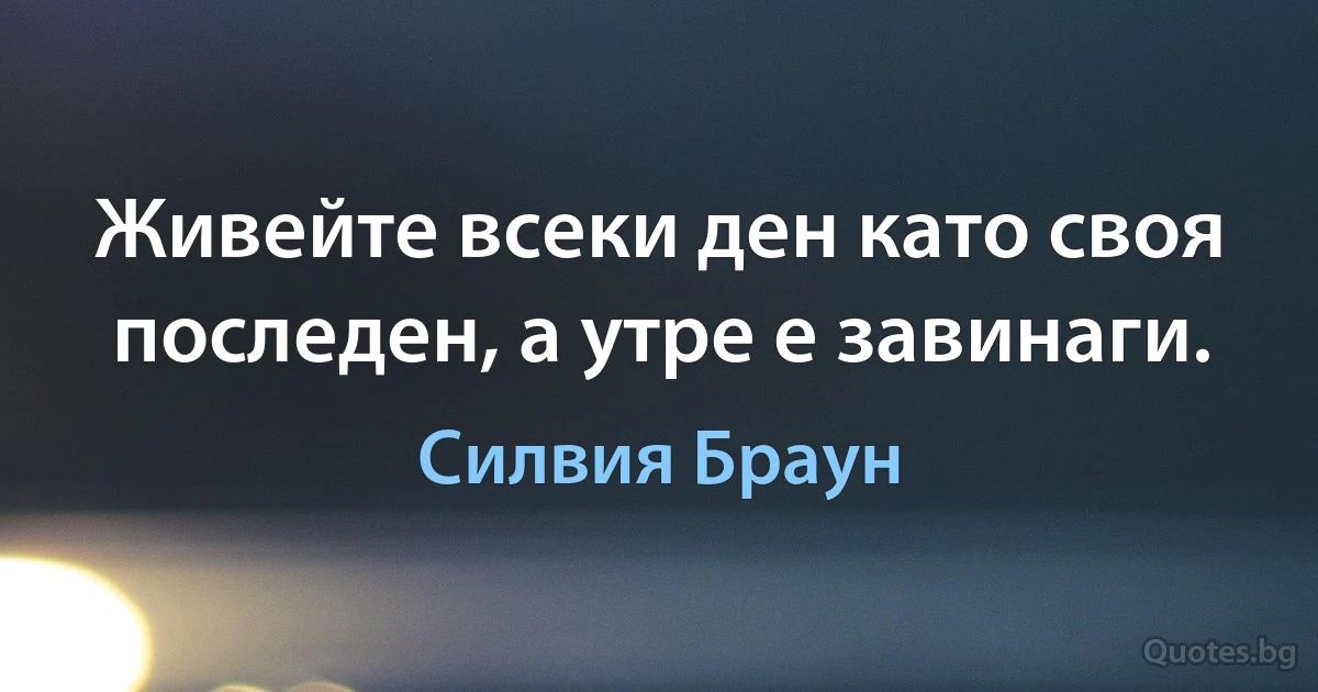 Живейте всеки ден като своя последен, а утре е завинаги. (Силвия Браун)