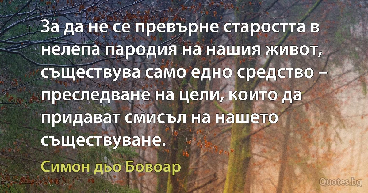 За да не се превърне старостта в нелепа пародия на нашия живот, съществува само едно средство – преследване на цели, които да придават смисъл на нашето съществуване. (Симон дьо Бовоар)