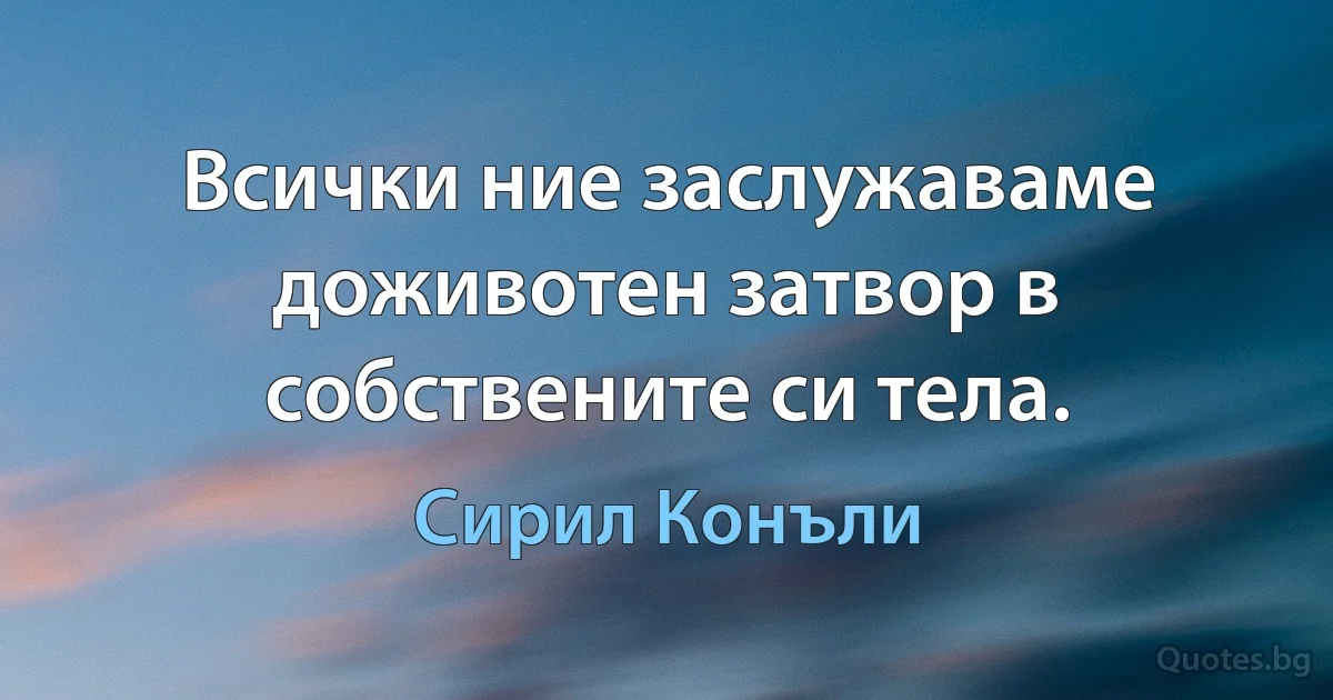 Всички ние заслужаваме доживотен затвор в собствените си тела. (Сирил Конъли)