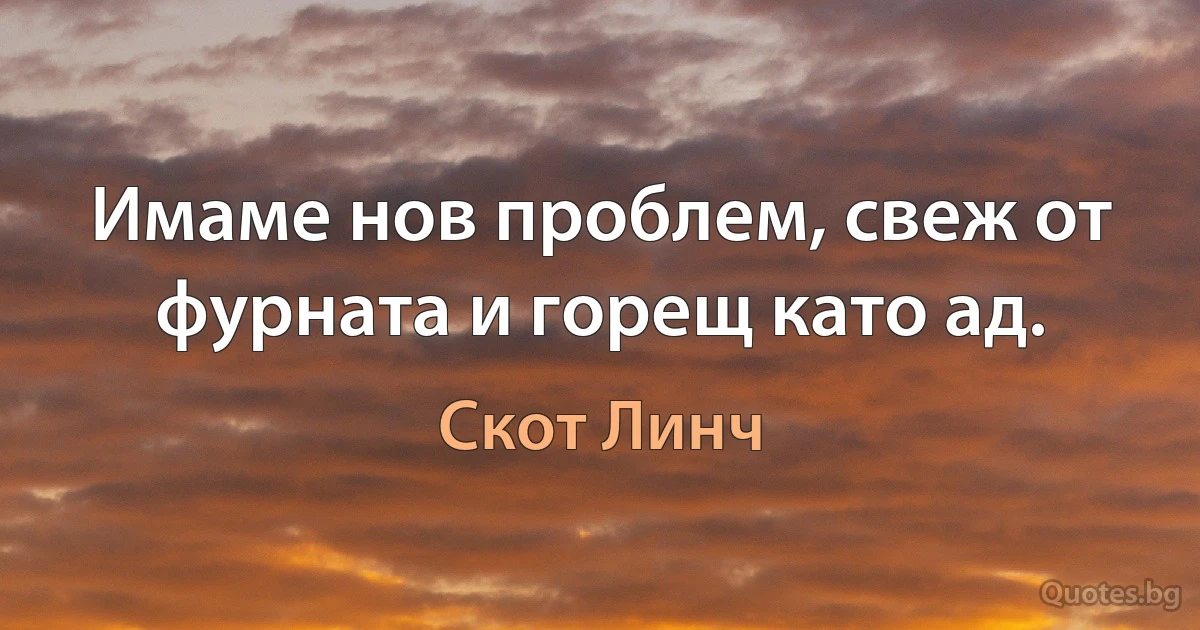 Имаме нов проблем, свеж от фурната и горещ като ад. (Скот Линч)