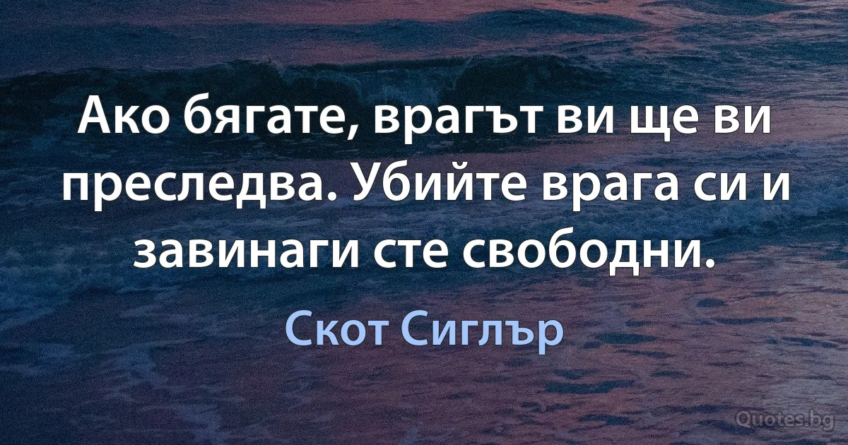 Ако бягате, врагът ви ще ви преследва. Убийте врага си и завинаги сте свободни. (Скот Сиглър)