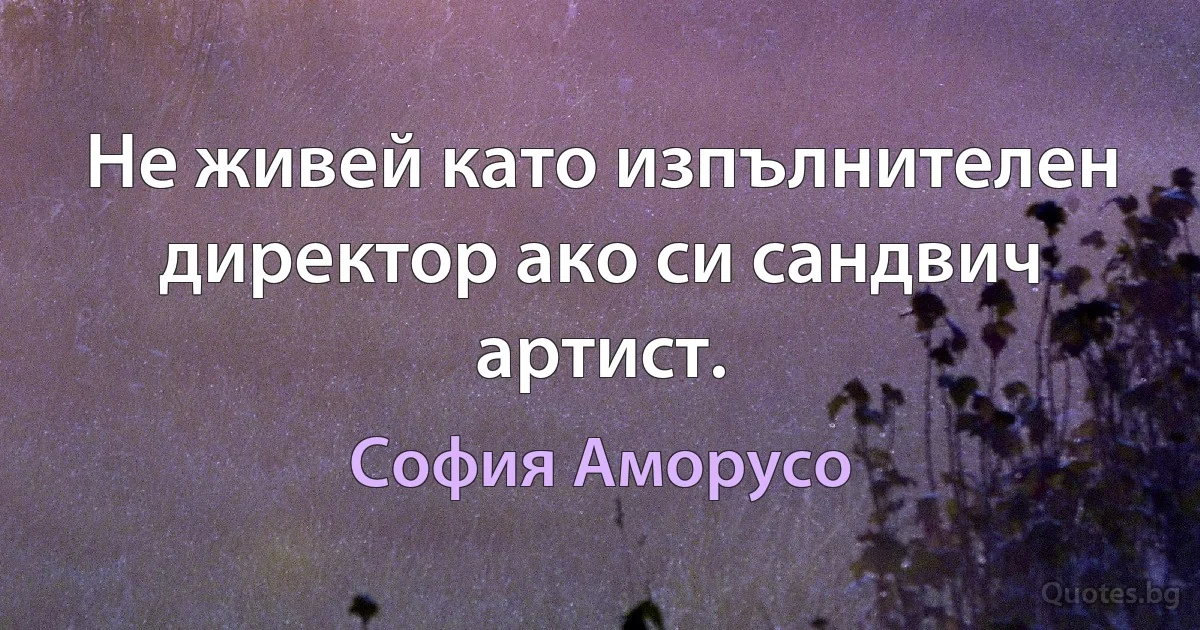 Не живей като изпълнителен директор ако си сандвич артист. (София Аморусо)