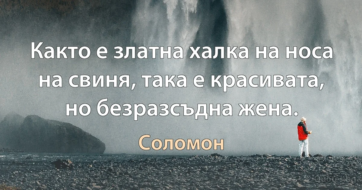 Както е златна халка на носа на свиня, така е красивата, но безразсъдна жена. (Соломон)