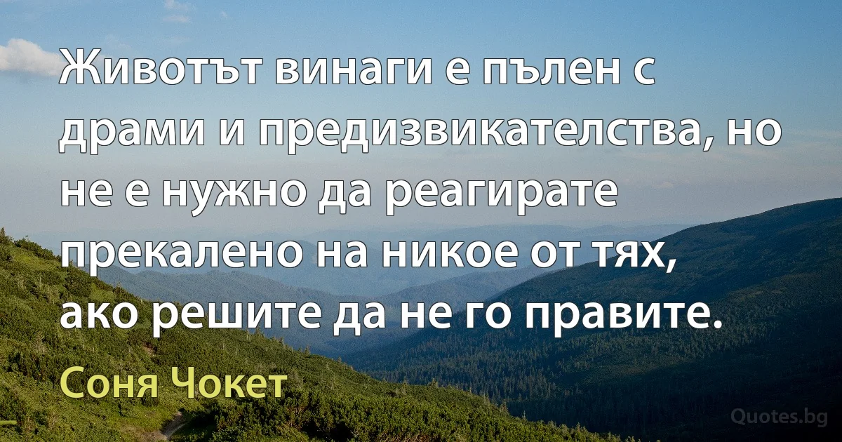 Животът винаги е пълен с драми и предизвикателства, но не е нужно да реагирате прекалено на никое от тях, ако решите да не го правите. (Соня Чокет)