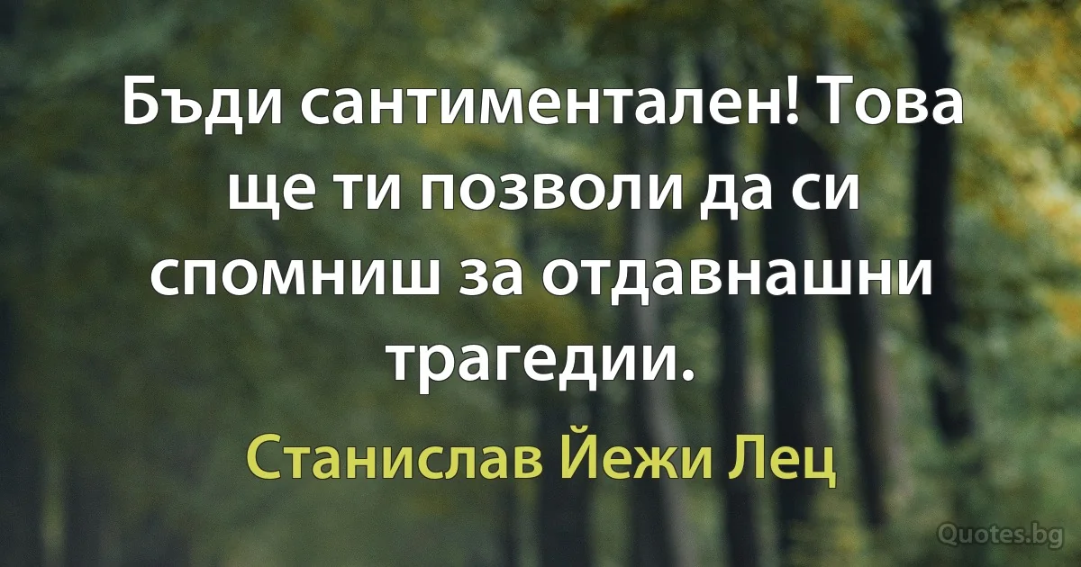 Бъди сантиментален! Това ще ти позволи да си спомниш за отдавнашни трагедии. (Станислав Йежи Лец)