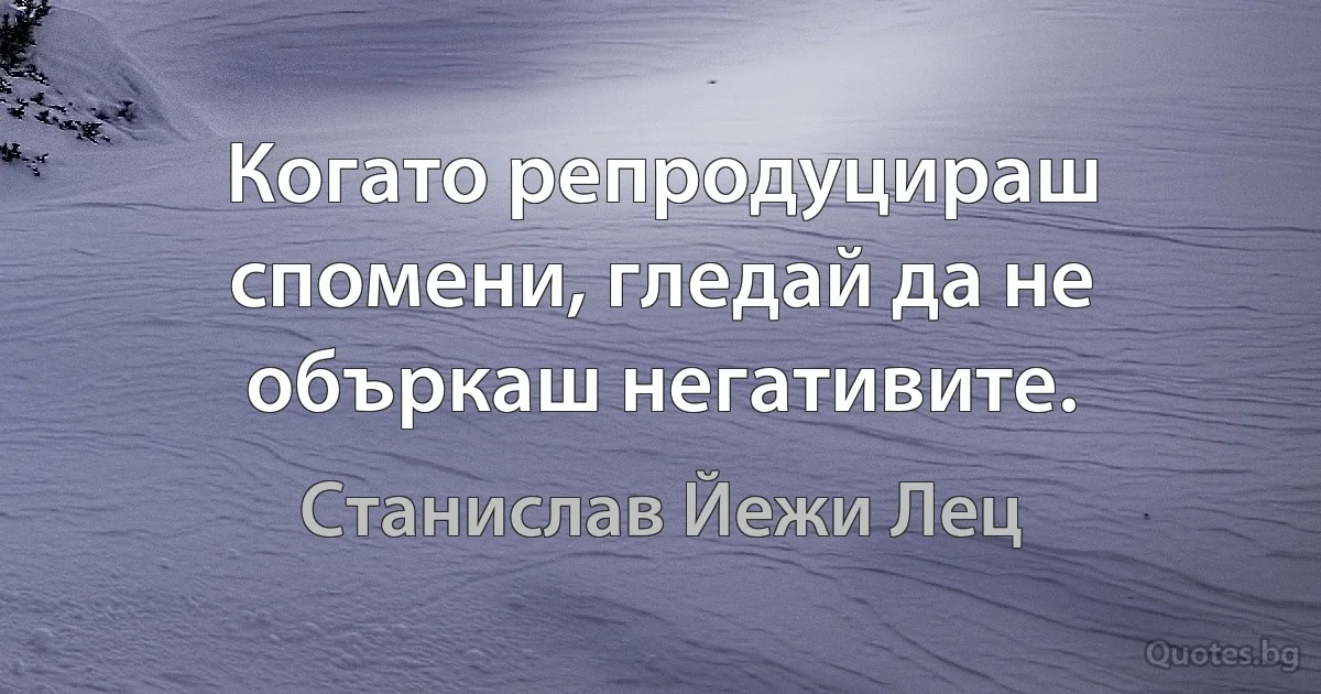 Когато репродуцираш спомени, гледай да не объркаш негативите. (Станислав Йежи Лец)